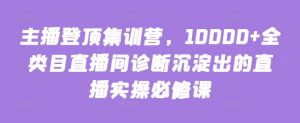 主播登顶集训营，10000+全类目直播间诊断沉淀出的直播实操必修课-无痕资源库