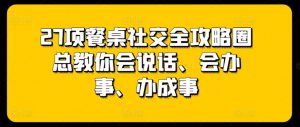 27项餐桌社交全攻略圈总教你会说话、会办事、办成事-无痕资源库