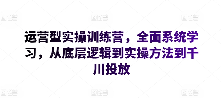 运营型实操训练营，全面系统学习，从底层逻辑到实操方法到千川投放-无痕资源库