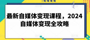 最新自媒体变现课程，2024自媒体变现全攻略-无痕资源库
