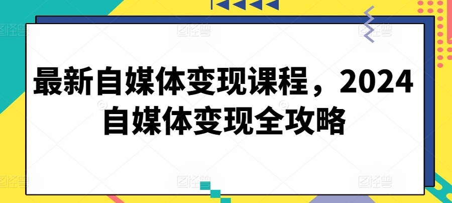 最新自媒体变现课程，2024自媒体变现全攻略-无痕资源库