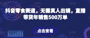 抖音零食赛道,无需真人出镜,直播带货年销售500万单【揭秘】-无痕资源库