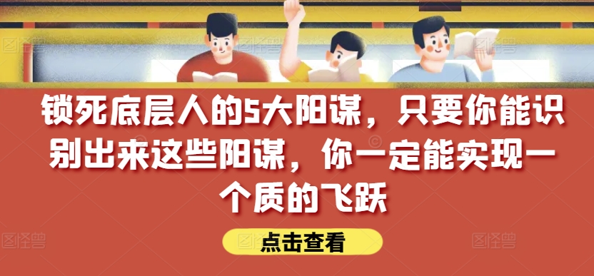 锁死底层人的5大阳谋,只要你能识别出来这些阳谋,你一定能实现一个质的飞跃【付费文章】-无痕资源库