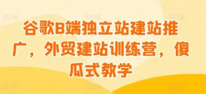 谷歌B端独立站建站推广，外贸建站训练营，傻瓜式教学-无痕资源库