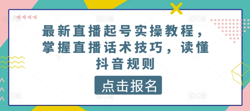 最新直播起号实操教程，掌握直播话术技巧，读懂抖音规则-无痕资源库