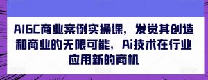 AIGC商业案例实操课，发觉其创造和商业的无限可能，Ai技术在行业应用新的商机-无痕资源库