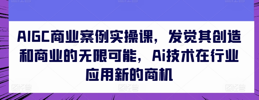 AIGC商业案例实操课，发觉其创造和商业的无限可能，Ai技术在行业应用新的商机-无痕资源库
