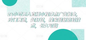 24小时无人直播小程序点广告掘金，冷门赛道，起好猛，独家最新防封技术，长久可做【揭秘】-无痕资源库