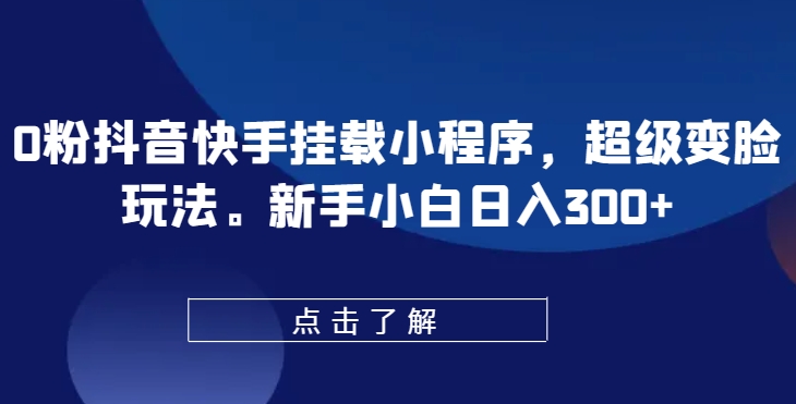 0粉抖音快手挂载小程序，超级变脸玩法，新手小白日入300+【揭秘】-无痕资源库
