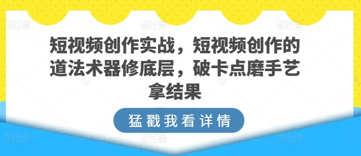 短视频创作实战,短视频创作的道法术器修底层,破卡点磨手艺拿结果-无痕资源库