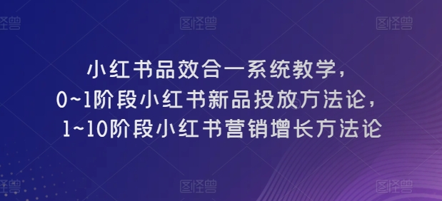 小红书品效合一系统教学，​0~1阶段小红书新品投放方法论，​1~10阶段小红书营销增长方法论-无痕资源库
