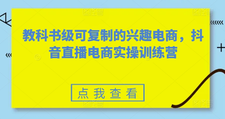 教科书级可复制的兴趣电商,抖音直播电商实操训练营-无痕资源库