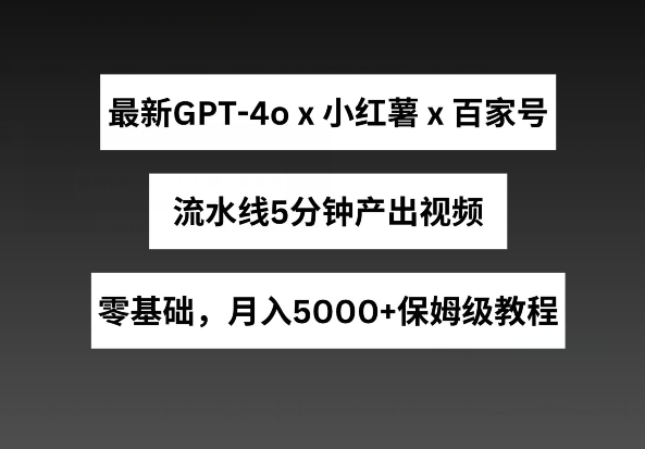 最新GPT4o结合小红书商单+百家号，流水线5分钟产出视频，月入5000+【揭秘】-无痕资源库