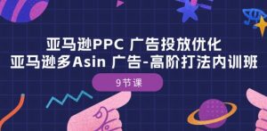 亚马逊PPC 广告投放优化：亚马逊多Asin 广告-高阶打法内训班-9节课-无痕资源库