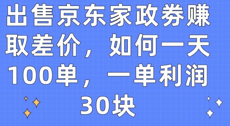 出售京东家政劵赚取差价，如何一天100单，一单利润30块【揭秘】-无痕资源库