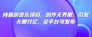 纯原创音乐项目，创作无界限，引发无限讨论，全平台可发布【揭秘】-无痕资源库