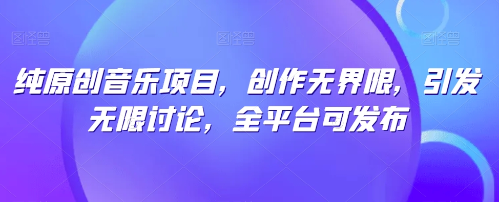 纯原创音乐项目，创作无界限，引发无限讨论，全平台可发布【揭秘】-无痕资源库