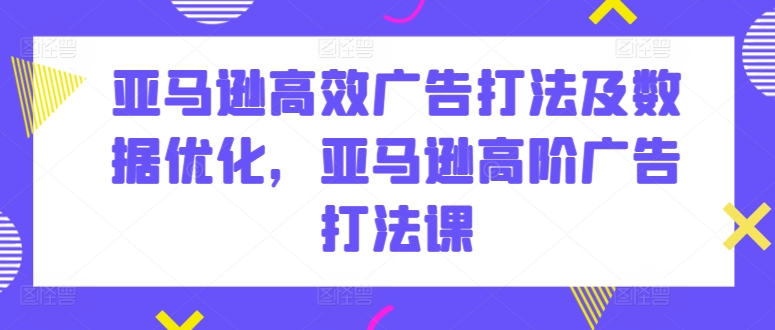 亚马逊高效广告打法及数据优化，亚马逊高阶广告打法课-无痕资源库