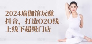 2024瑜伽馆玩赚抖音，打造O2O线上线下超级门店-无痕资源库