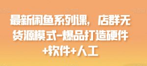 最新闲鱼系列课，店群无货源模式-爆品打造硬件+软件+人工-无痕资源库