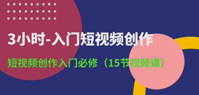 3小时-入门短视频创作：短视频创作入门必修(15节视频课)-无痕资源库