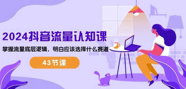 2024抖音流量认知课：掌握流量底层逻辑，明白应该选择什么赛道 (43节课)-无痕资源库