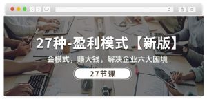 27种盈利模式【新版】会模式,赚大钱,解决企业六大困境 (27节课)-无痕资源库