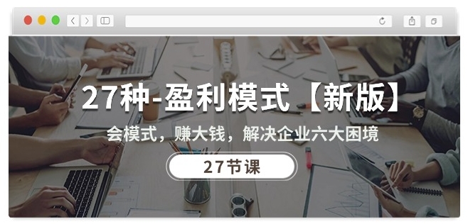 27种盈利模式【新版】会模式,赚大钱,解决企业六大困境 (27节课)-无痕资源库