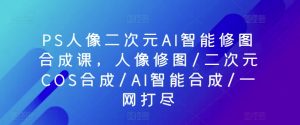 PS人像二次元AI智能修图合成课，人像修图/二次元COS合成/AI智能合成/一网打尽-无痕资源库