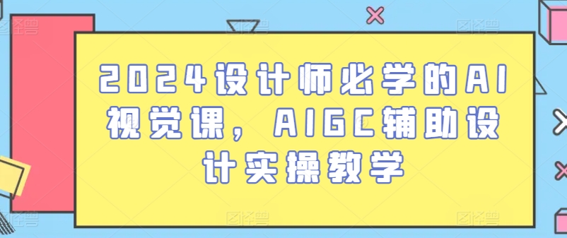 2024设计师必学的AI视觉课,AIGC辅助设计实操教学-无痕资源库