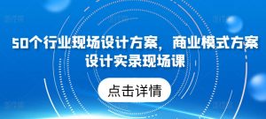 50个行业现场设计方案，​商业模式方案设计实录现场课-无痕资源库