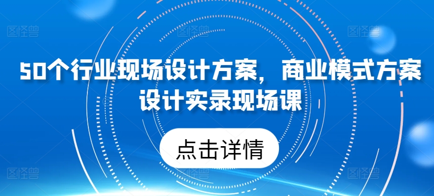 50个行业现场设计方案，​商业模式方案设计实录现场课-无痕资源库