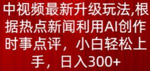 中视频最新升级玩法，根据热点新闻利用AI创作时事点评，日入300+【揭秘】-无痕资源库