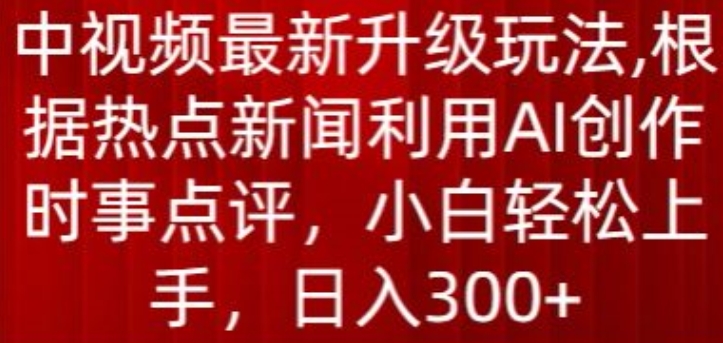 中视频最新升级玩法,根据热点新闻利用AI创作时事点评,日入300+【揭秘】-无痕资源库