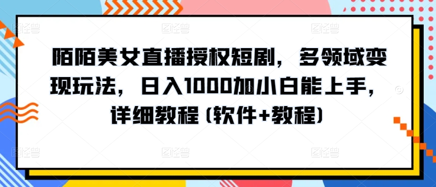 陌陌美女直播授权短剧，多领域变现玩法，日入1000加小白能上手，详细教程(软件+教程)【揭秘】-无痕资源库