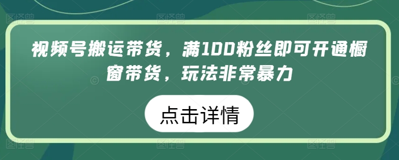 视频号搬运带货，满100粉丝即可开通橱窗带货，玩法非常暴力【揭秘】-无痕资源库