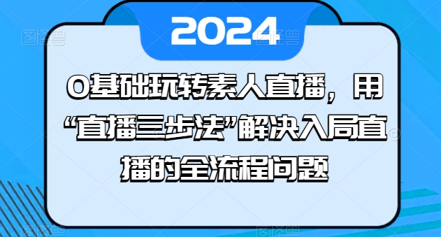 0基础玩转素人直播，用“直播三步法”解决入局直播的全流程问题-无痕资源库