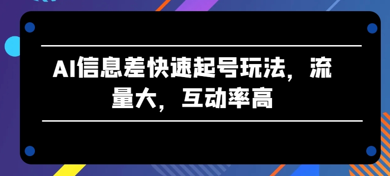 AI信息差快速起号玩法，流量大，互动率高【揭秘】-无痕资源库