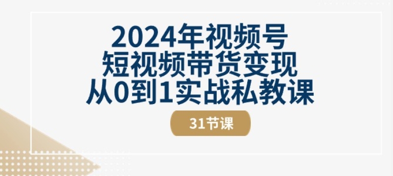 2024年视频号短视频带货变现从0到1实战私教课(31节视频课)-无痕资源库