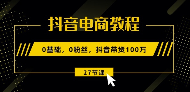 抖音电商教程：0基础，0粉丝，抖音带货100w(27节视频课)-无痕资源库