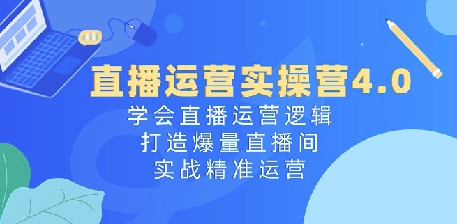 直播运营实操营4.0：学会直播运营逻辑，打造爆量直播间，实战精准运营-无痕资源库