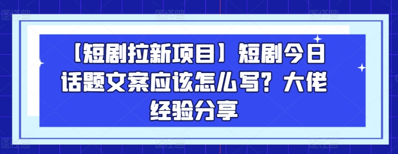【短剧拉新项目】短剧今日话题文案应该怎么写？大佬经验分享-无痕资源库