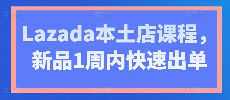 Lazada本土店课程,新品1周内快速出单-无痕资源库