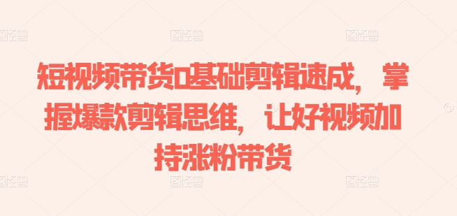 短视频带货0基础剪辑速成,掌握爆款剪辑思维,让好视频加持涨粉带货-无痕资源库