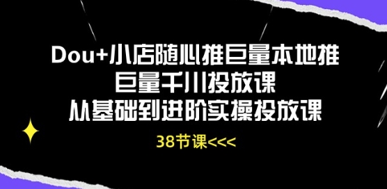 Dou+小店随心推巨量本地推巨量千川投放课从基础到进阶实操投放课-无痕资源库