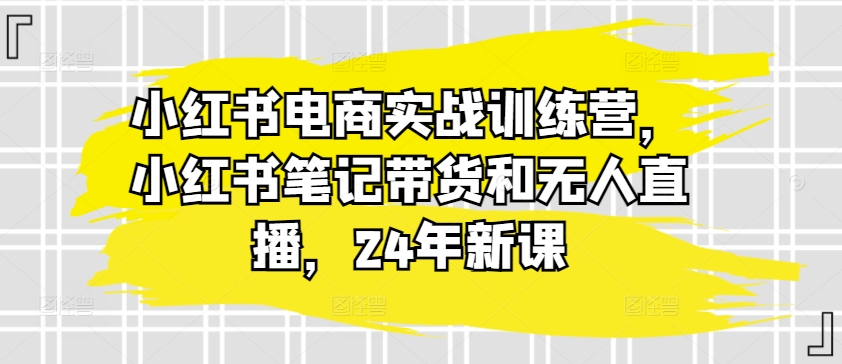 小红书电商实战训练营，小红书笔记带货和无人直播，24年新课-无痕资源库