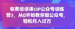 收费培训课《IP公众号训练营》，从0开始教你做公众号，轻松月入过万-无痕资源库