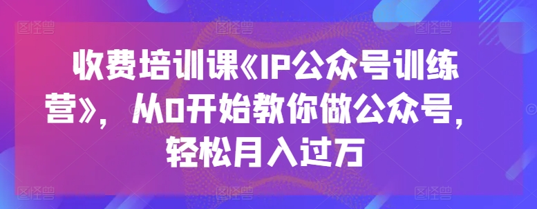 收费培训课《IP公众号训练营》，从0开始教你做公众号，轻松月入过万-无痕资源库