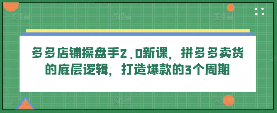 多多店铺操盘手2.0新课，拼多多卖货的底层逻辑，打造爆款的3个周期-无痕资源库