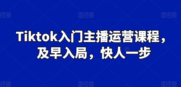 Tiktok入门主播运营课程，及早入局，快人一步-无痕资源库